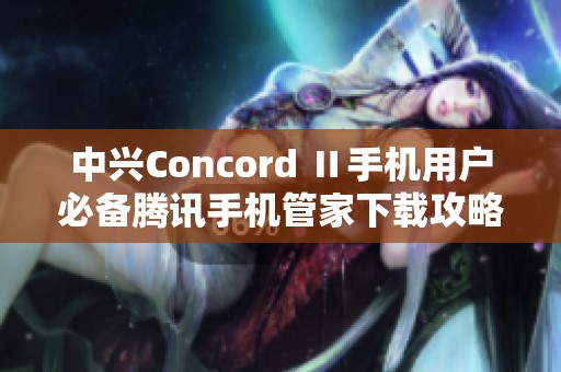 中兴Concord Ⅱ手机用户必备腾讯手机管家下载攻略与使用指南