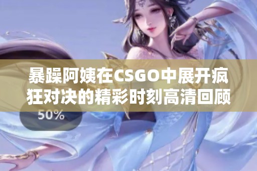 暴躁阿姨在CSGO中展开疯狂对决的精彩时刻高清回顾