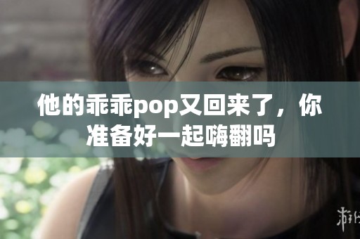 他的乖乖pop又回来了，你准备好一起嗨翻吗