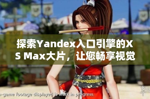 探索Yandex入口引擎的XS Max大片，让您畅享视觉盛宴