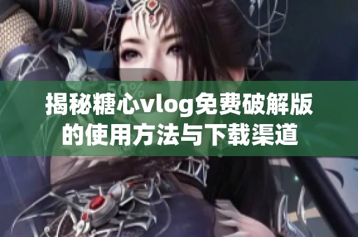 揭秘糖心vlog免费破解版的使用方法与下载渠道