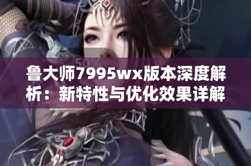 鲁大师7995wx版本深度解析：新特性与优化效果详解