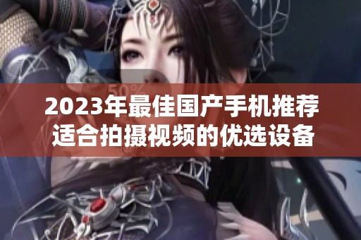 2023年最佳国产手机推荐 适合拍摄视频的优选设备