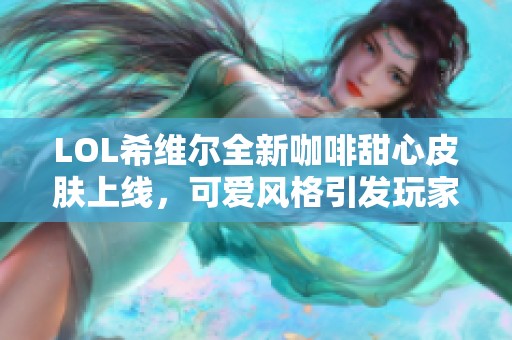 LOL希维尔全新咖啡甜心皮肤上线，可爱风格引发玩家热议