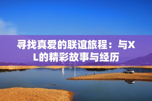 寻找真爱的联谊旅程：与XL的精彩故事与经历