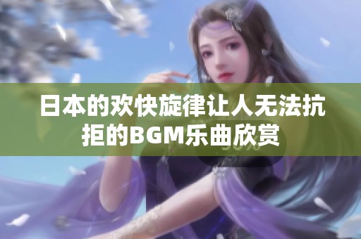 日本的欢快旋律让人无法抗拒的BGM乐曲欣赏