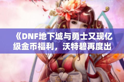 《DNF地下城与勇士又现亿级金币福利，沃特碧再度出击》