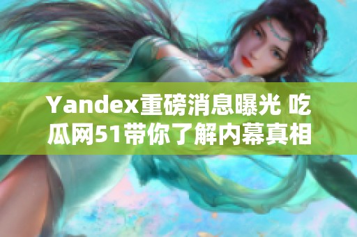 Yandex重磅消息曝光 吃瓜网51带你了解内幕真相