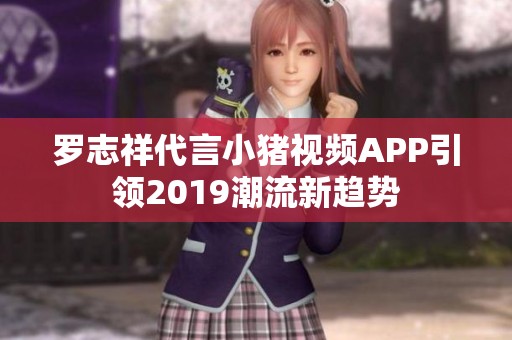 罗志祥代言小猪视频APP引领2019潮流新趋势