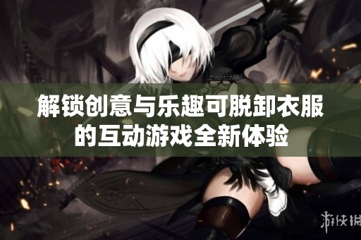 解锁创意与乐趣可脱卸衣服的互动游戏全新体验