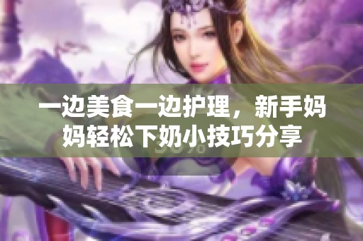 一边美食一边护理，新手妈妈轻松下奶小技巧分享