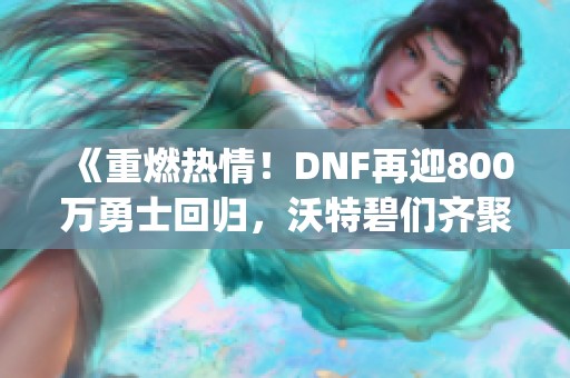 《重燃热情！DNF再迎800万勇士回归，沃特碧们齐聚Colg》