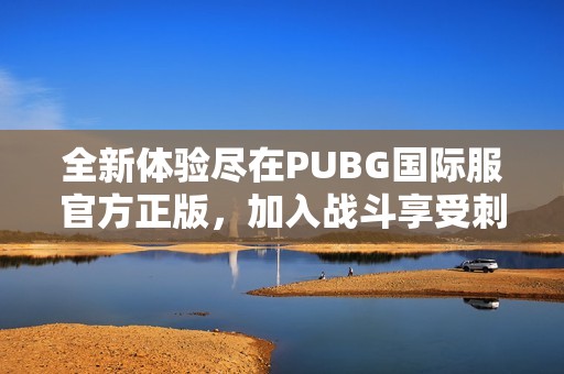 全新体验尽在PUBG国际服官方正版，加入战斗享受刺激冒险