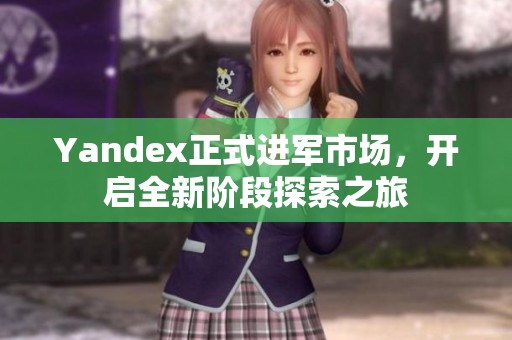 Yandex正式进军市场，开启全新阶段探索之旅