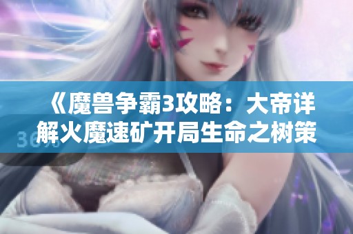 《魔兽争霸3攻略：大帝详解火魔速矿开局生命之树策略》