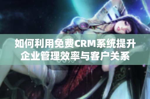 如何利用免费CRM系统提升企业管理效率与客户关系