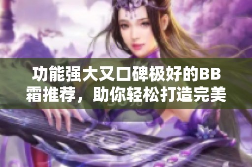 功能强大又口碑极好的BB霜推荐，助你轻松打造完美妆容