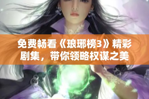 免费畅看《琅琊榜3》精彩剧集，带你领略权谋之美