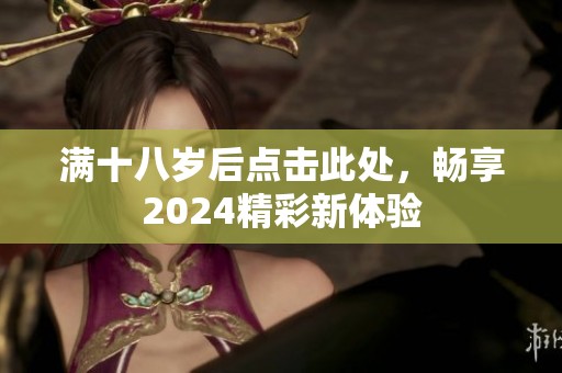 满十八岁后点击此处，畅享2024精彩新体验