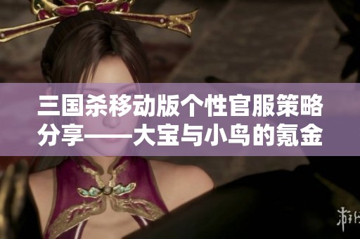 三国杀移动版个性官服策略分享——大宝与小鸟的氪金玩法揭秘