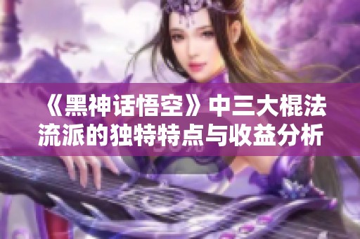 《黑神话悟空》中三大棍法流派的独特特点与收益分析