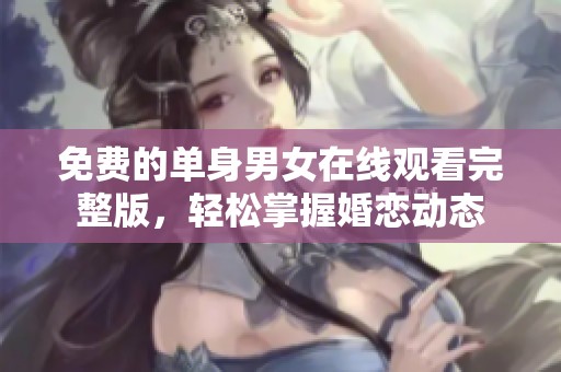 免费的单身男女在线观看完整版，轻松掌握婚恋动态