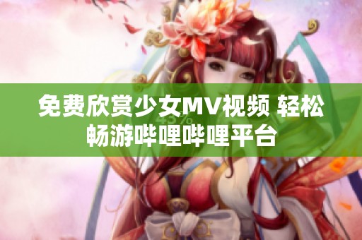 免费欣赏少女MV视频 轻松畅游哔哩哔哩平台