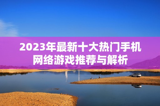 2023年最新十大热门手机网络游戏推荐与解析