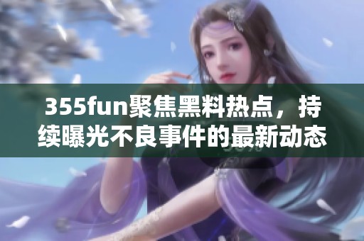 355fun聚焦黑料热点，持续曝光不良事件的最新动态