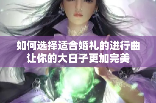 如何选择适合婚礼的进行曲让你的大日子更加完美