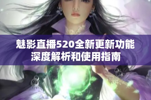 魅影直播520全新更新功能深度解析和使用指南