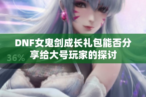 DNF女鬼剑成长礼包能否分享给大号玩家的探讨