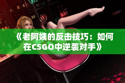 《老阿姨的反击技巧：如何在CSGO中逆袭对手》