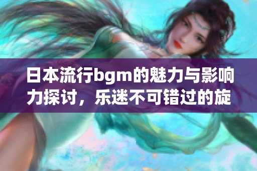 日本流行bgm的魅力与影响力探讨，乐迷不可错过的旋律！