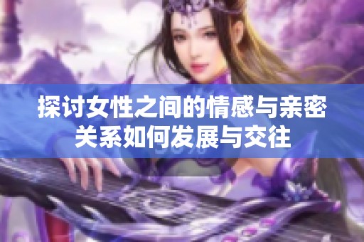 探讨女性之间的情感与亲密关系如何发展与交往