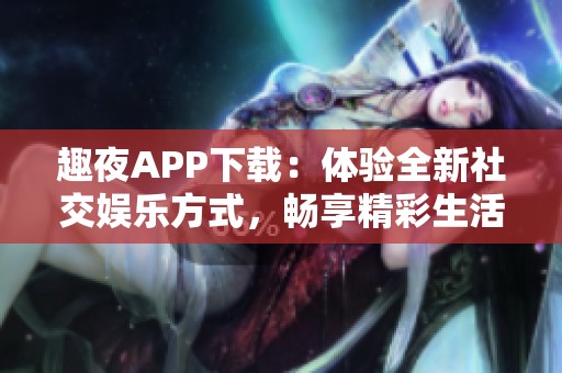 趣夜APP下载：体验全新社交娱乐方式，畅享精彩生活