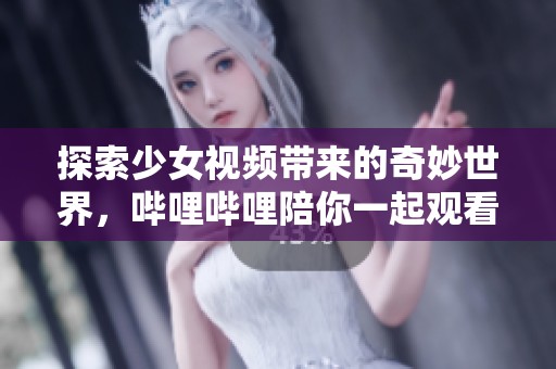 探索少女视频带来的奇妙世界，哔哩哔哩陪你一起观看！