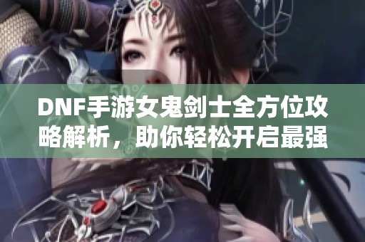 DNF手游女鬼剑士全方位攻略解析，助你轻松开启最强战斗体验！