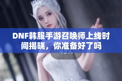 DNF韩服手游召唤师上线时间揭晓，你准备好了吗