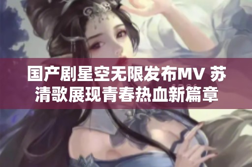 国产剧星空无限发布MV 苏清歌展现青春热血新篇章