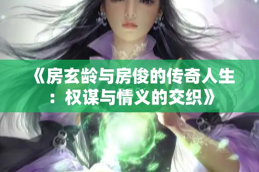 《房玄龄与房俊的传奇人生：权谋与情义的交织》