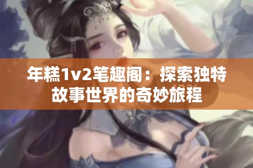 年糕1v2笔趣阁：探索独特故事世界的奇妙旅程