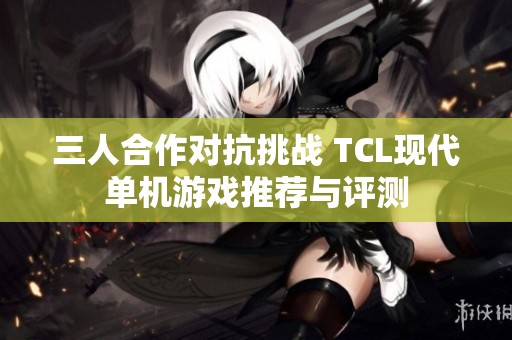 三人合作对抗挑战 TCL现代单机游戏推荐与评测