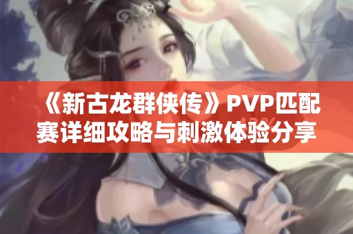 《新古龙群侠传》PVP匹配赛详细攻略与刺激体验分享