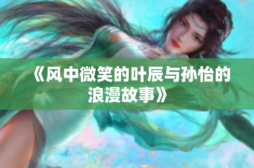 《风中微笑的叶辰与孙怡的浪漫故事》