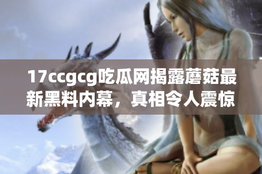 17ccgcg吃瓜网揭露蘑菇最新黑料内幕，真相令人震惊