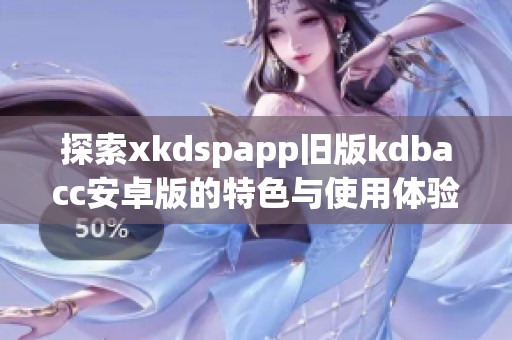 探索xkdspapp旧版kdbacc安卓版的特色与使用体验