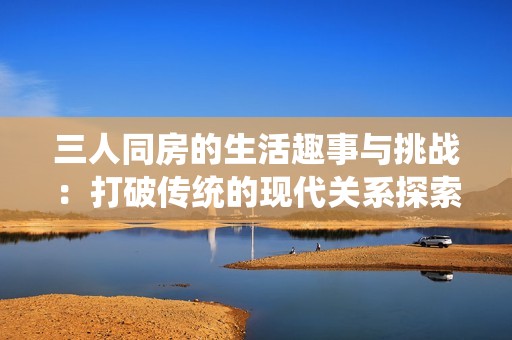 三人同房的生活趣事与挑战：打破传统的现代关系探索