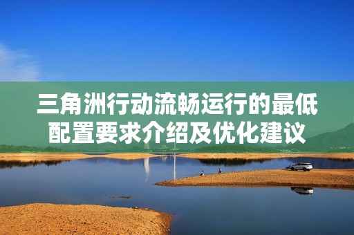 三角洲行动流畅运行的最低配置要求介绍及优化建议