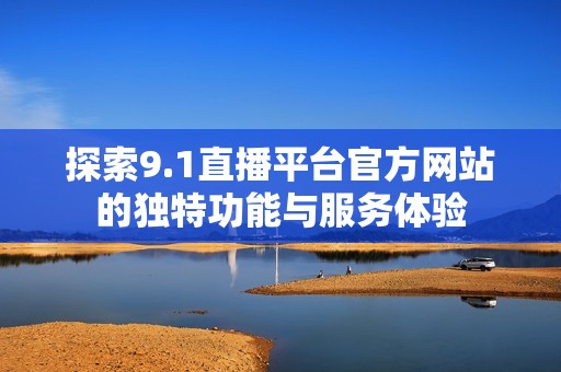 探索9.1直播平台官方网站的独特功能与服务体验